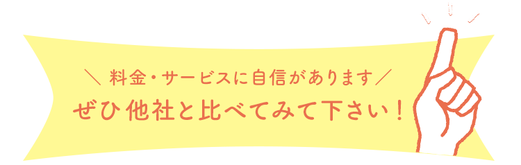 料金・サービスに自信があります！ぜひ他社と比べてみて下さい！